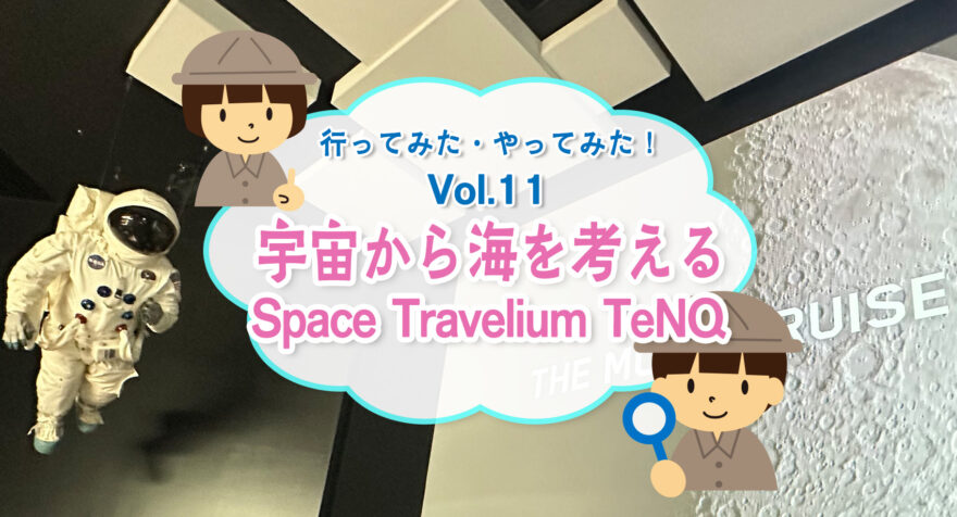 行ってみた・やってみた！ 宇宙から海を考える Space Travelium TeNQ