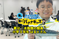 海の働く！バナナキッズ　夢は水族館の館長　小学3年生はるとさん