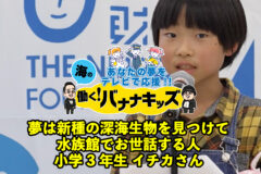 海の働く！バナナキッズ　夢は新種の深海生物を見つけて水族館でお世話する人　小学3年生イチカさん