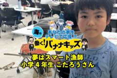 海の働く！バナナキッズ　夢はスマート漁師　小学4年生こたろうさん